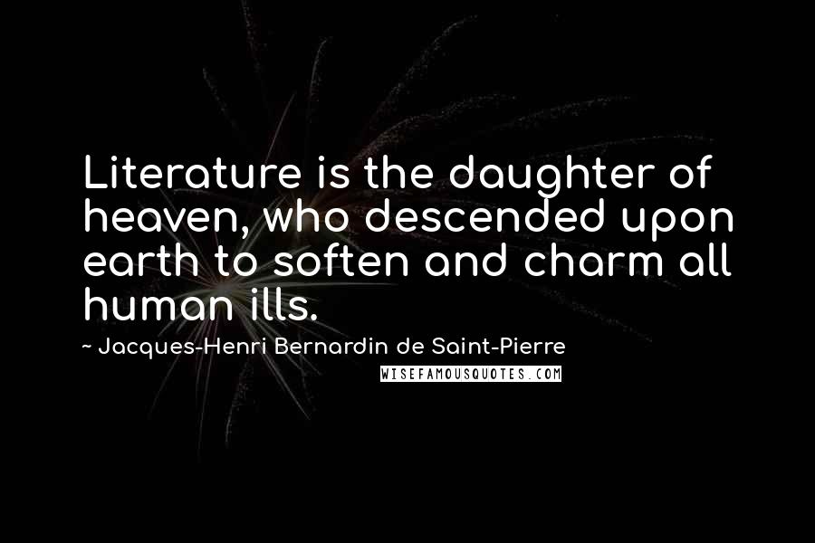 Jacques-Henri Bernardin De Saint-Pierre Quotes: Literature is the daughter of heaven, who descended upon earth to soften and charm all human ills.