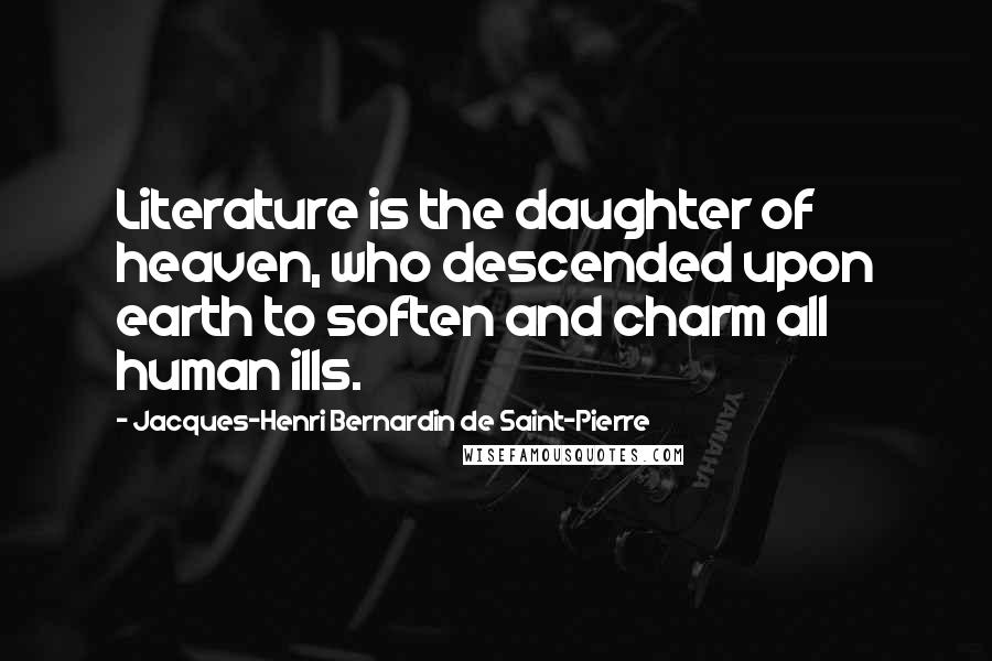 Jacques-Henri Bernardin De Saint-Pierre Quotes: Literature is the daughter of heaven, who descended upon earth to soften and charm all human ills.