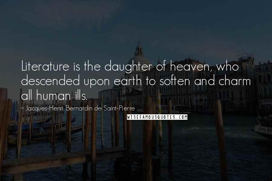 Jacques-Henri Bernardin De Saint-Pierre Quotes: Literature is the daughter of heaven, who descended upon earth to soften and charm all human ills.