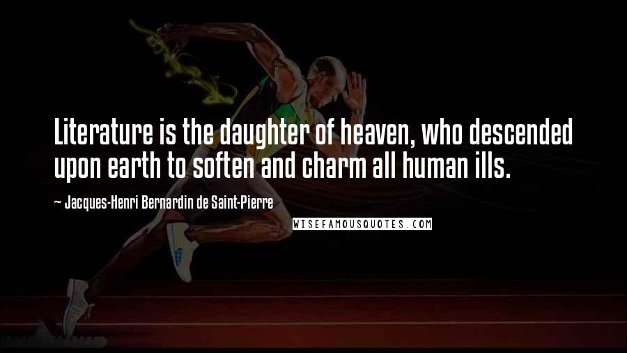 Jacques-Henri Bernardin De Saint-Pierre Quotes: Literature is the daughter of heaven, who descended upon earth to soften and charm all human ills.