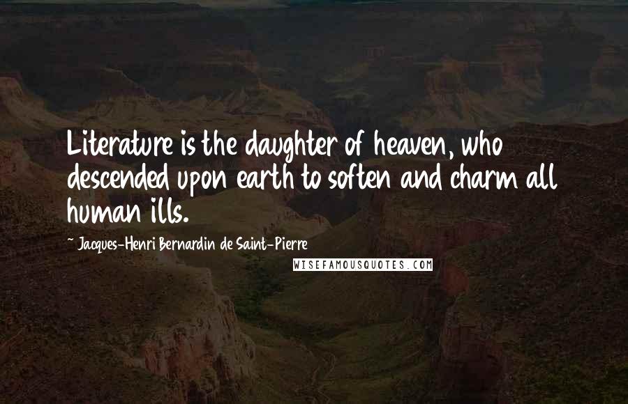Jacques-Henri Bernardin De Saint-Pierre Quotes: Literature is the daughter of heaven, who descended upon earth to soften and charm all human ills.