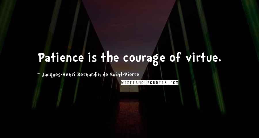Jacques-Henri Bernardin De Saint-Pierre Quotes: Patience is the courage of virtue.