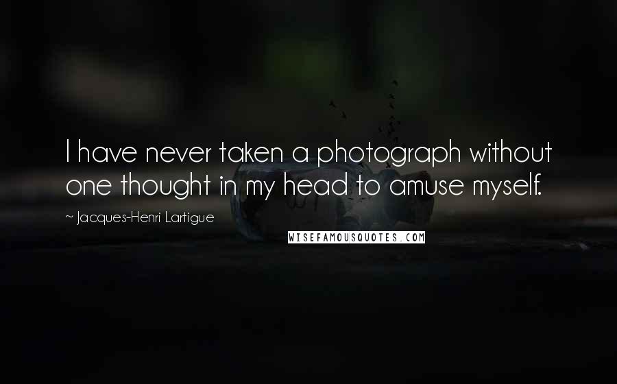 Jacques-Henri Lartigue Quotes: I have never taken a photograph without one thought in my head to amuse myself.