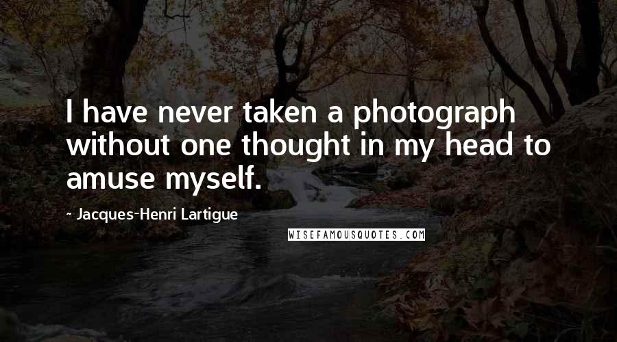 Jacques-Henri Lartigue Quotes: I have never taken a photograph without one thought in my head to amuse myself.