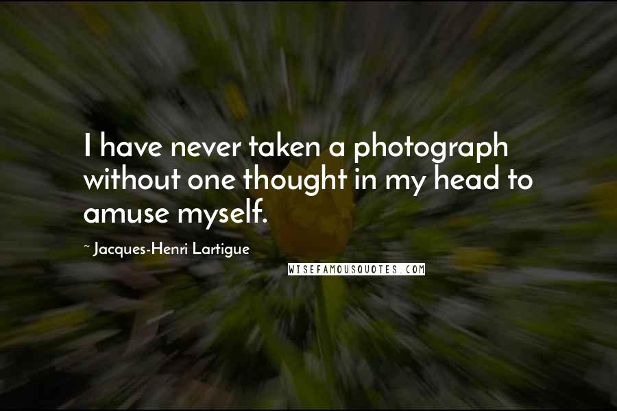 Jacques-Henri Lartigue Quotes: I have never taken a photograph without one thought in my head to amuse myself.