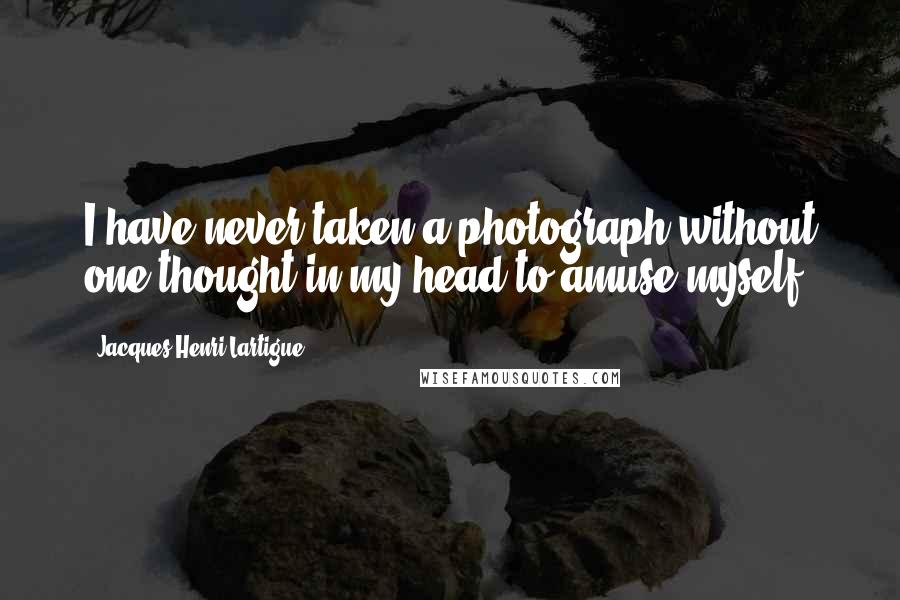 Jacques-Henri Lartigue Quotes: I have never taken a photograph without one thought in my head to amuse myself.