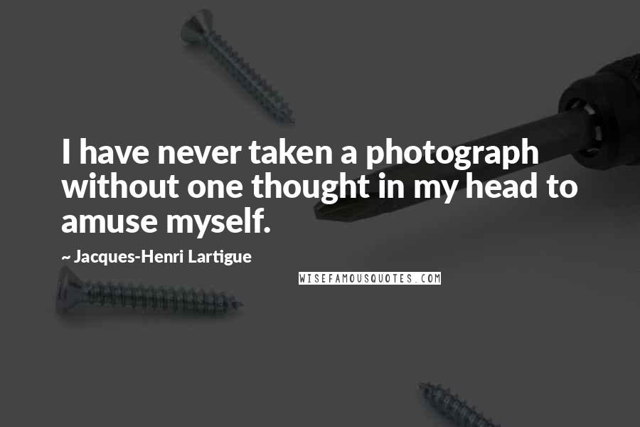 Jacques-Henri Lartigue Quotes: I have never taken a photograph without one thought in my head to amuse myself.