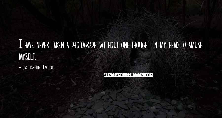 Jacques-Henri Lartigue Quotes: I have never taken a photograph without one thought in my head to amuse myself.