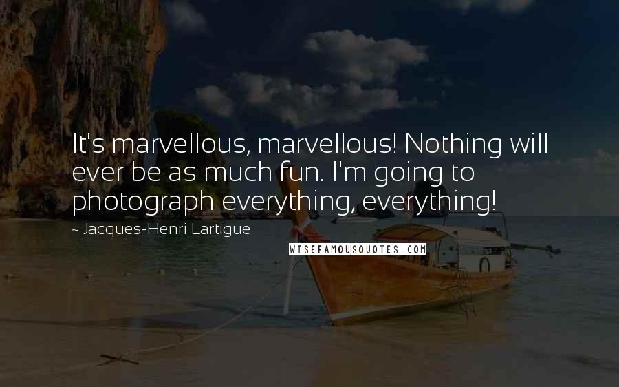 Jacques-Henri Lartigue Quotes: It's marvellous, marvellous! Nothing will ever be as much fun. I'm going to photograph everything, everything!