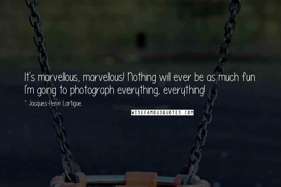 Jacques-Henri Lartigue Quotes: It's marvellous, marvellous! Nothing will ever be as much fun. I'm going to photograph everything, everything!