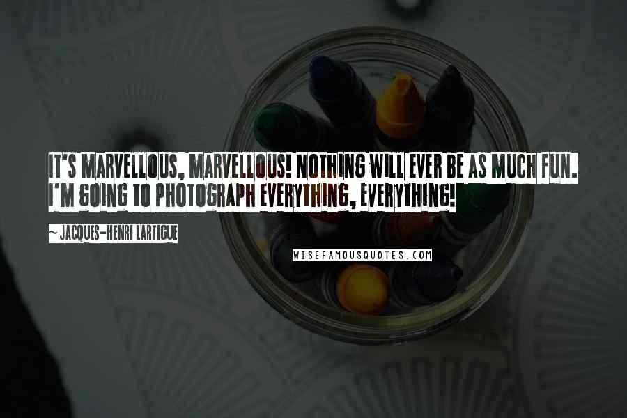 Jacques-Henri Lartigue Quotes: It's marvellous, marvellous! Nothing will ever be as much fun. I'm going to photograph everything, everything!