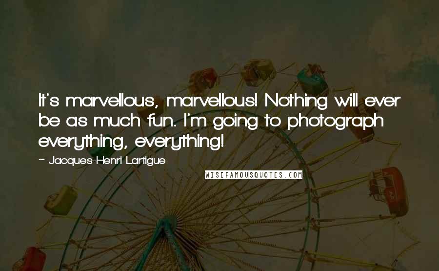 Jacques-Henri Lartigue Quotes: It's marvellous, marvellous! Nothing will ever be as much fun. I'm going to photograph everything, everything!