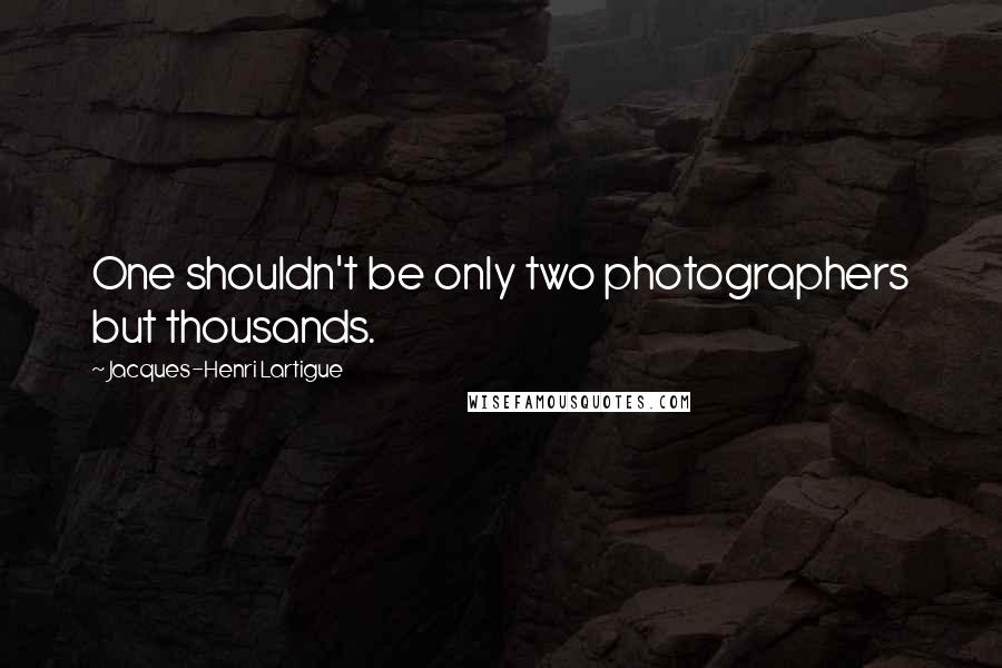 Jacques-Henri Lartigue Quotes: One shouldn't be only two photographers but thousands.