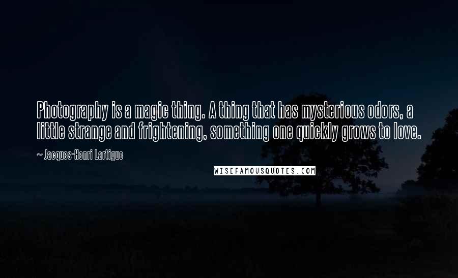Jacques-Henri Lartigue Quotes: Photography is a magic thing. A thing that has mysterious odors, a little strange and frightening, something one quickly grows to love.