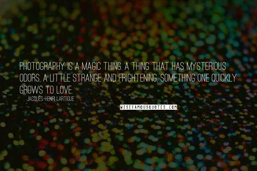 Jacques-Henri Lartigue Quotes: Photography is a magic thing. A thing that has mysterious odors, a little strange and frightening, something one quickly grows to love.