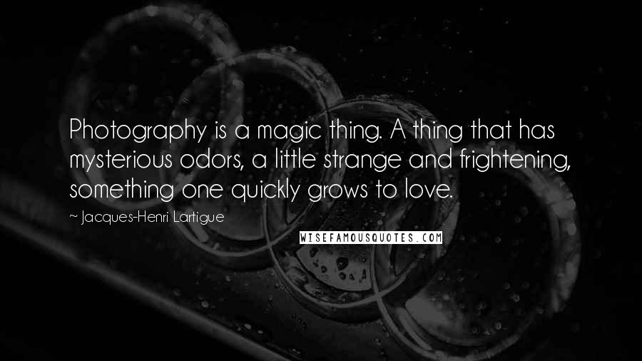 Jacques-Henri Lartigue Quotes: Photography is a magic thing. A thing that has mysterious odors, a little strange and frightening, something one quickly grows to love.
