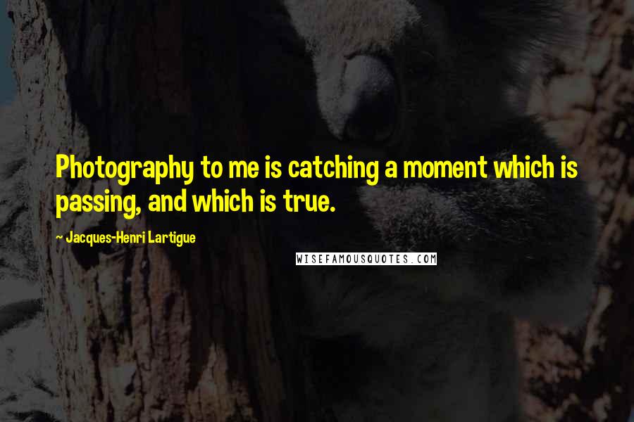 Jacques-Henri Lartigue Quotes: Photography to me is catching a moment which is passing, and which is true.