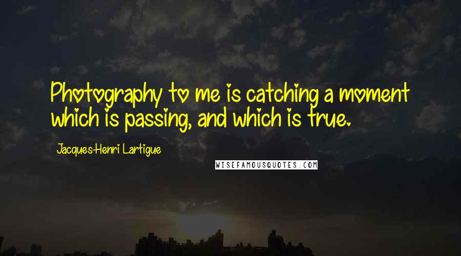 Jacques-Henri Lartigue Quotes: Photography to me is catching a moment which is passing, and which is true.