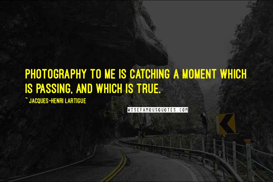 Jacques-Henri Lartigue Quotes: Photography to me is catching a moment which is passing, and which is true.
