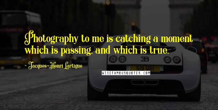 Jacques-Henri Lartigue Quotes: Photography to me is catching a moment which is passing, and which is true.