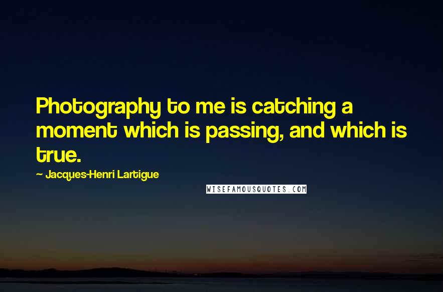 Jacques-Henri Lartigue Quotes: Photography to me is catching a moment which is passing, and which is true.