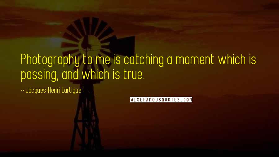 Jacques-Henri Lartigue Quotes: Photography to me is catching a moment which is passing, and which is true.