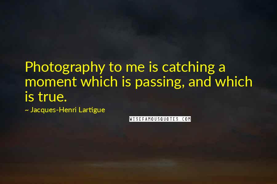 Jacques-Henri Lartigue Quotes: Photography to me is catching a moment which is passing, and which is true.