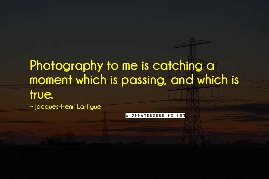 Jacques-Henri Lartigue Quotes: Photography to me is catching a moment which is passing, and which is true.