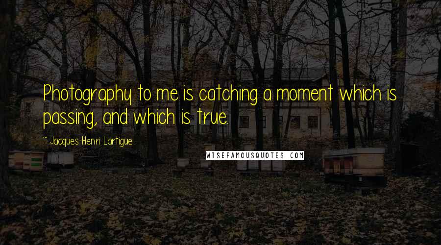 Jacques-Henri Lartigue Quotes: Photography to me is catching a moment which is passing, and which is true.