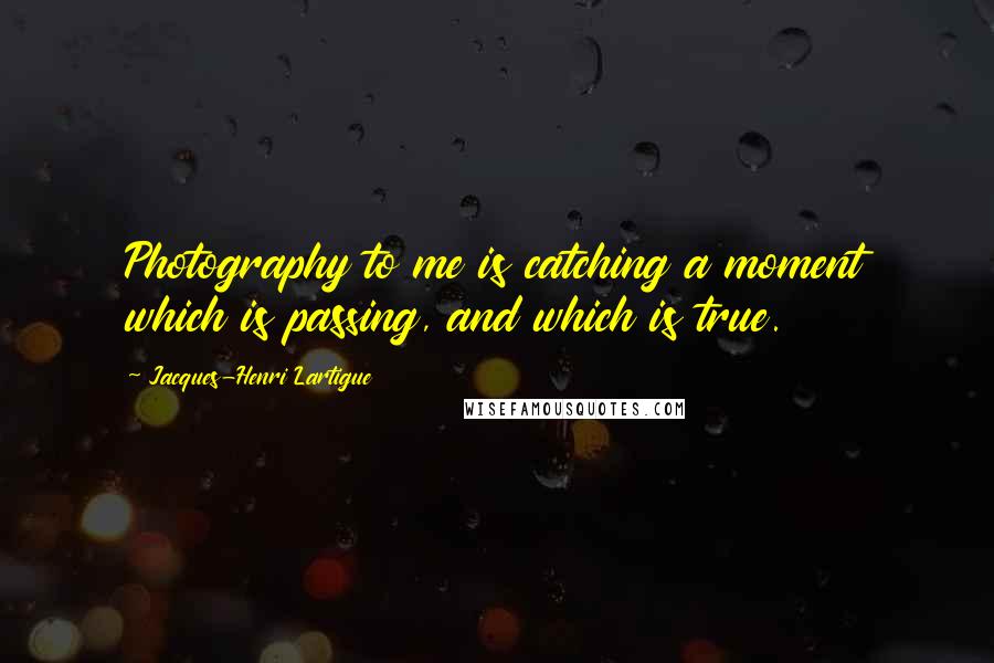 Jacques-Henri Lartigue Quotes: Photography to me is catching a moment which is passing, and which is true.