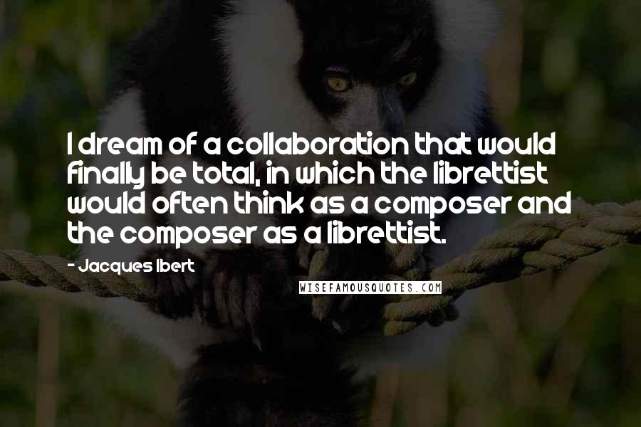 Jacques Ibert Quotes: I dream of a collaboration that would finally be total, in which the librettist would often think as a composer and the composer as a librettist.