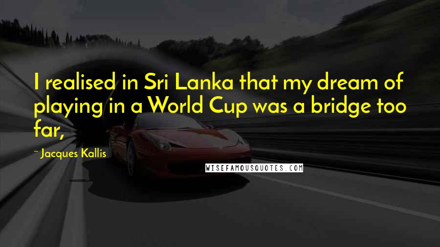 Jacques Kallis Quotes: I realised in Sri Lanka that my dream of playing in a World Cup was a bridge too far,