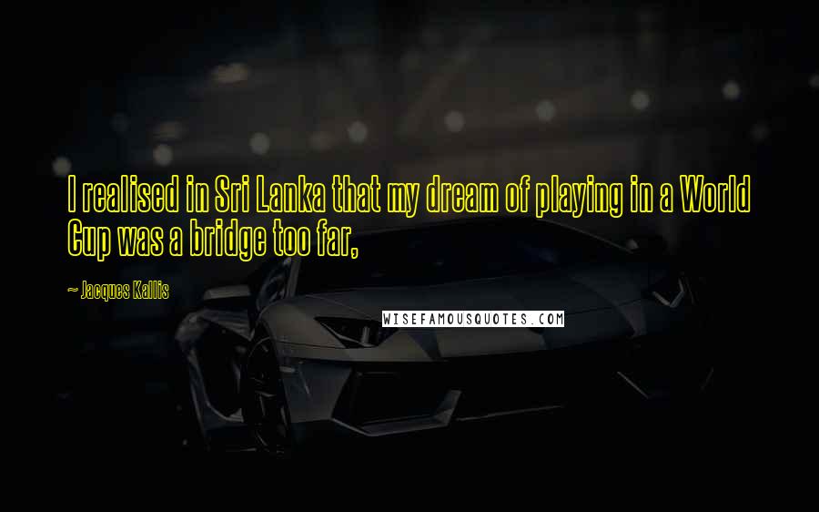 Jacques Kallis Quotes: I realised in Sri Lanka that my dream of playing in a World Cup was a bridge too far,
