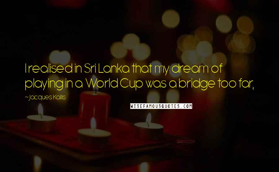 Jacques Kallis Quotes: I realised in Sri Lanka that my dream of playing in a World Cup was a bridge too far,