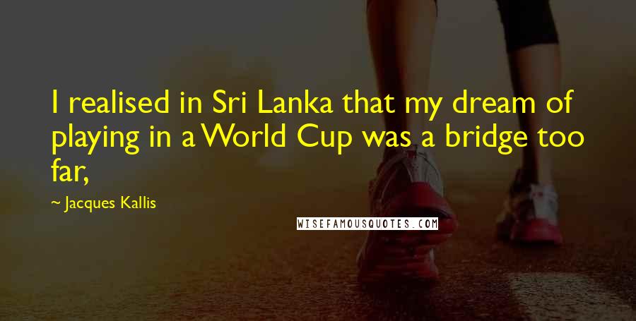 Jacques Kallis Quotes: I realised in Sri Lanka that my dream of playing in a World Cup was a bridge too far,
