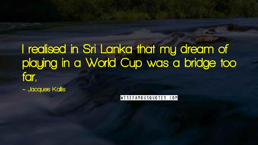 Jacques Kallis Quotes: I realised in Sri Lanka that my dream of playing in a World Cup was a bridge too far,