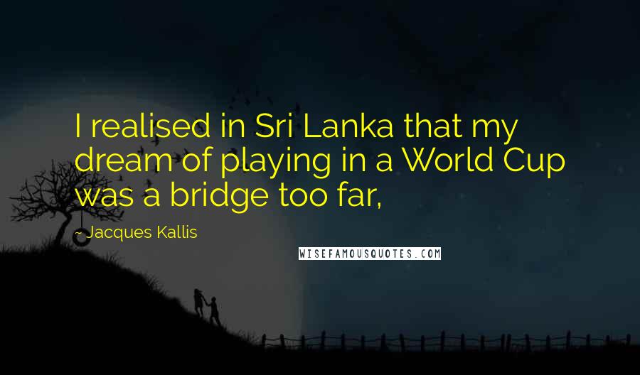 Jacques Kallis Quotes: I realised in Sri Lanka that my dream of playing in a World Cup was a bridge too far,