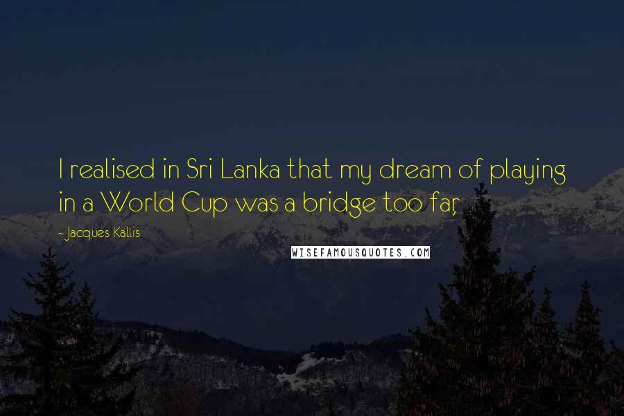 Jacques Kallis Quotes: I realised in Sri Lanka that my dream of playing in a World Cup was a bridge too far,