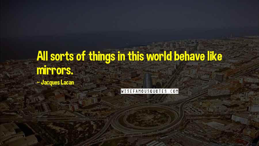 Jacques Lacan Quotes: All sorts of things in this world behave like mirrors.