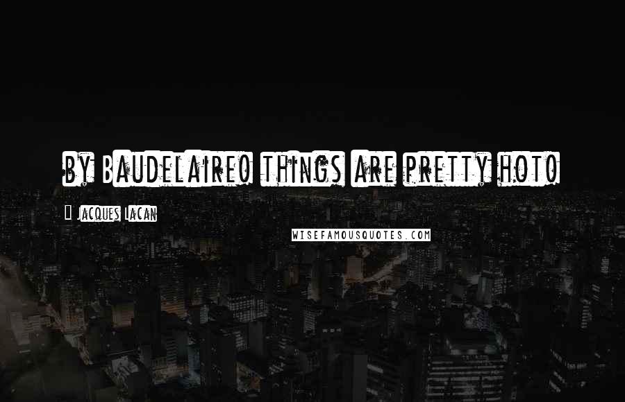 Jacques Lacan Quotes: by Baudelaire! things are pretty hot!