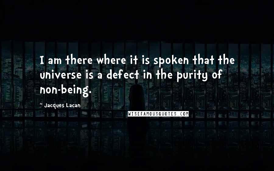 Jacques Lacan Quotes: I am there where it is spoken that the universe is a defect in the purity of non-being.