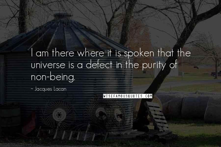 Jacques Lacan Quotes: I am there where it is spoken that the universe is a defect in the purity of non-being.