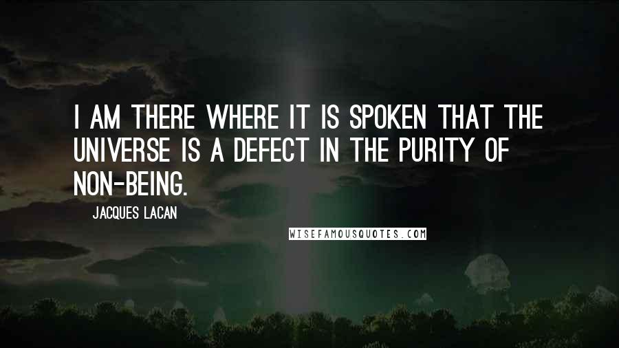 Jacques Lacan Quotes: I am there where it is spoken that the universe is a defect in the purity of non-being.
