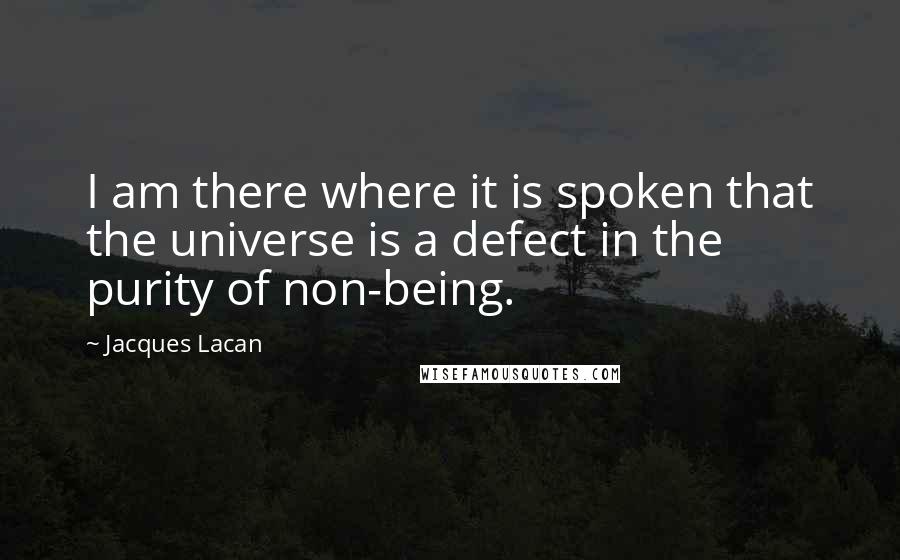 Jacques Lacan Quotes: I am there where it is spoken that the universe is a defect in the purity of non-being.