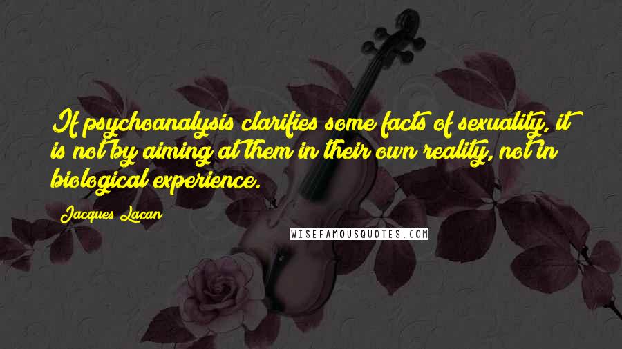 Jacques Lacan Quotes: If psychoanalysis clarifies some facts of sexuality, it is not by aiming at them in their own reality, not in biological experience.