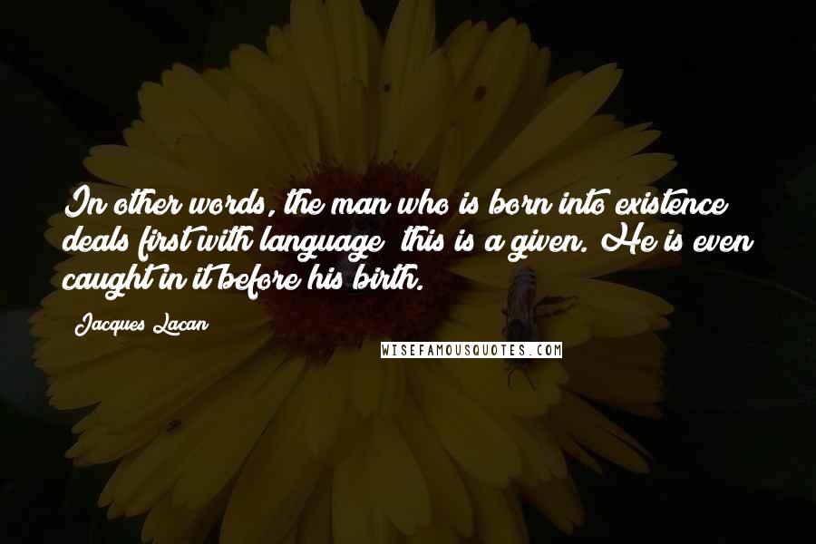 Jacques Lacan Quotes: In other words, the man who is born into existence deals first with language; this is a given. He is even caught in it before his birth.