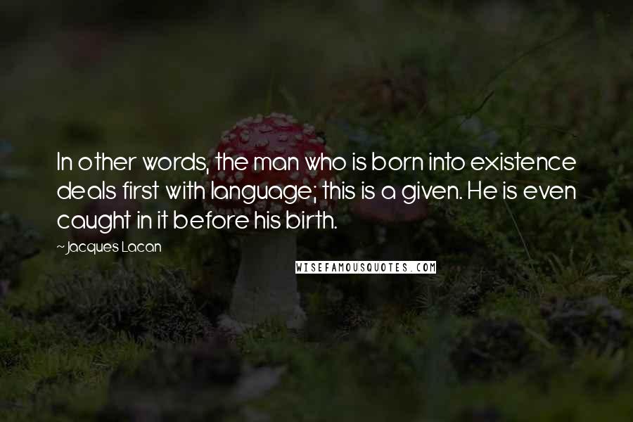 Jacques Lacan Quotes: In other words, the man who is born into existence deals first with language; this is a given. He is even caught in it before his birth.