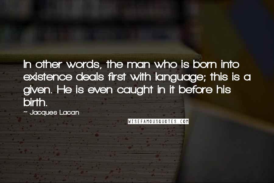 Jacques Lacan Quotes: In other words, the man who is born into existence deals first with language; this is a given. He is even caught in it before his birth.