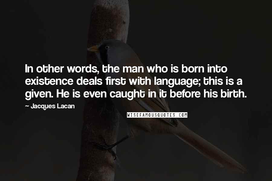 Jacques Lacan Quotes: In other words, the man who is born into existence deals first with language; this is a given. He is even caught in it before his birth.