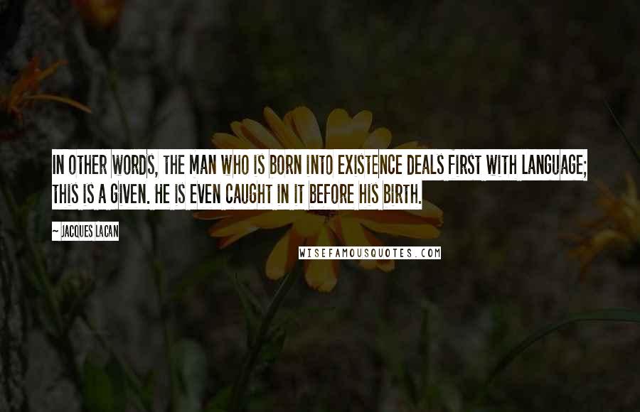 Jacques Lacan Quotes: In other words, the man who is born into existence deals first with language; this is a given. He is even caught in it before his birth.